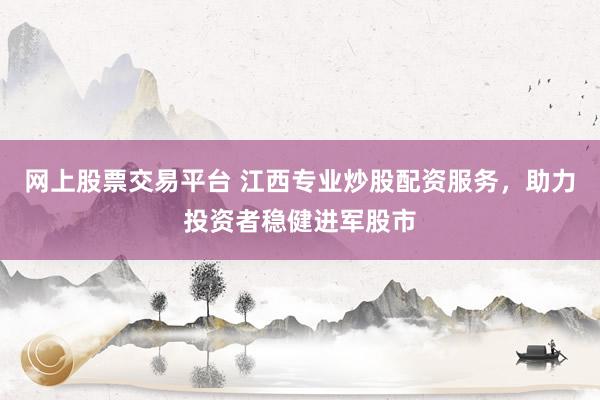 网上股票交易平台 江西专业炒股配资服务，助力投资者稳健进军股市