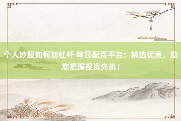 个人炒股如何加杠杆 每日配资平台：精选优质，助您把握投资先机！