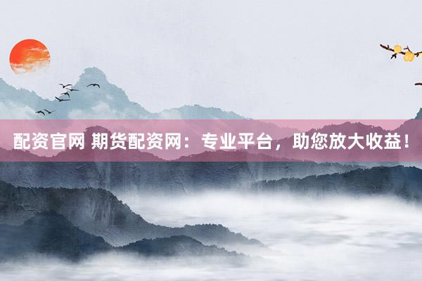 配资官网 期货配资网：专业平台，助您放大收益！