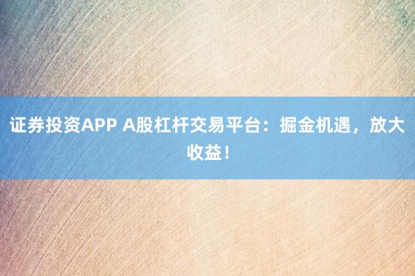 证券投资APP A股杠杆交易平台：掘金机遇，放大收益！