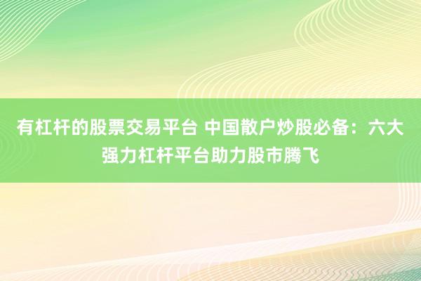 有杠杆的股票交易平台 中国散户炒股必备：六大强力杠杆平台助力股市腾飞