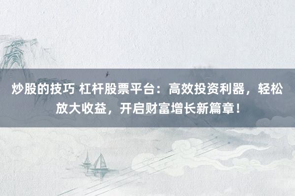 炒股的技巧 杠杆股票平台：高效投资利器，轻松放大收益，开启财富增长新篇章！