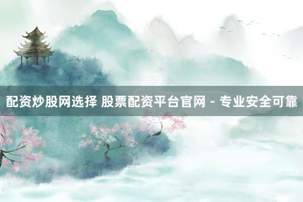 配资炒股网选择 股票配资平台官网 - 专业安全可靠