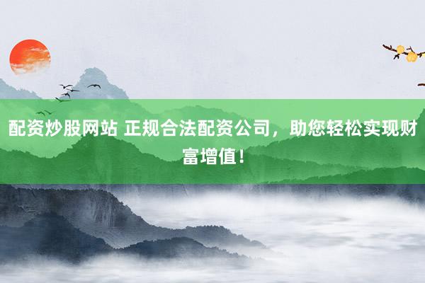 配资炒股网站 正规合法配资公司，助您轻松实现财富增值！