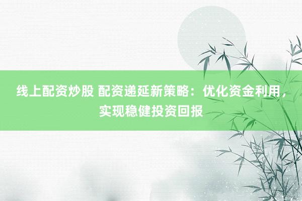 线上配资炒股 配资递延新策略：优化资金利用，实现稳健投资回报