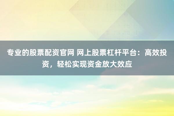 专业的股票配资官网 网上股票杠杆平台：高效投资，轻松实现资金放大效应