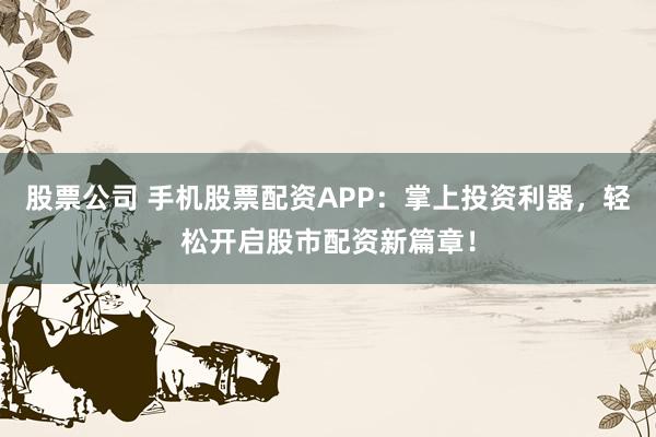 股票公司 手机股票配资APP：掌上投资利器，轻松开启股市配资新篇章！