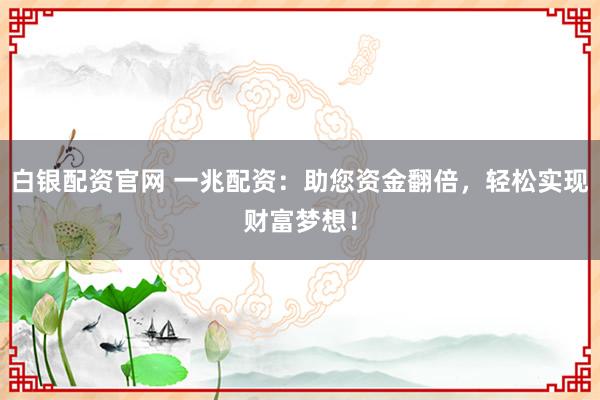 白银配资官网 一兆配资：助您资金翻倍，轻松实现财富梦想！