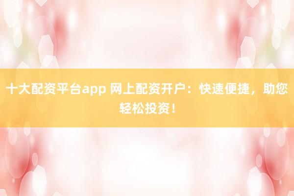 十大配资平台app 网上配资开户：快速便捷，助您轻松投资！