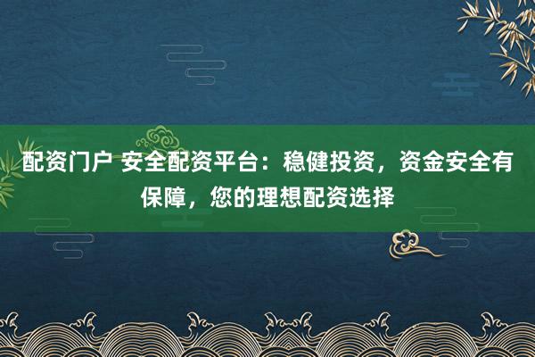 配资门户 安全配资平台：稳健投资，资金安全有保障，您的理想配资选择