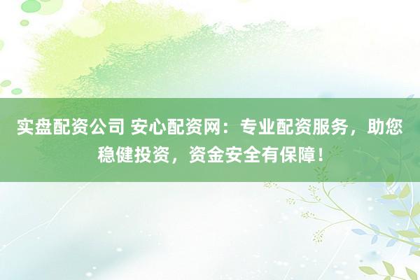 实盘配资公司 安心配资网：专业配资服务，助您稳健投资，资金安全有保障！