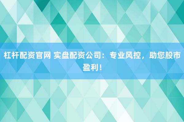 杠杆配资官网 实盘配资公司：专业风控，助您股市盈利！