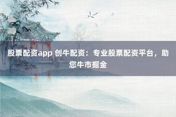 股票配资app 创牛配资：专业股票配资平台，助您牛市掘金