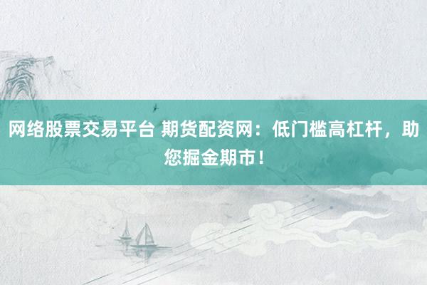网络股票交易平台 期货配资网：低门槛高杠杆，助您掘金期市！