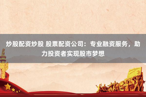 炒股配资炒股 股票配资公司：专业融资服务，助力投资者实现股市梦想