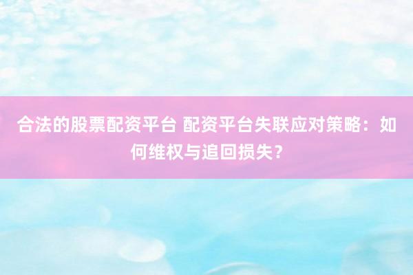 合法的股票配资平台 配资平台失联应对策略：如何维权与追回损失？