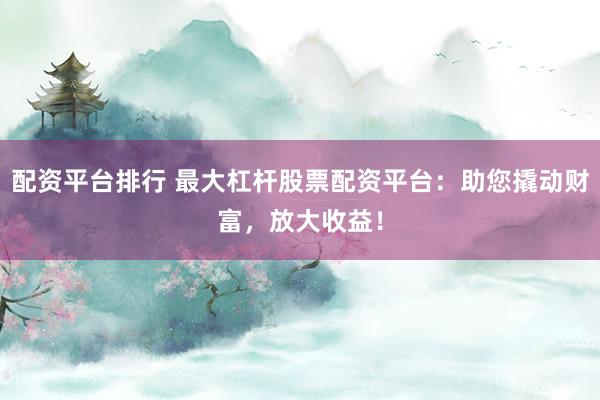 配资平台排行 最大杠杆股票配资平台：助您撬动财富，放大收益！