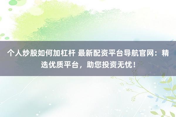 个人炒股如何加杠杆 最新配资平台导航官网：精选优质平台，助您投资无忧！