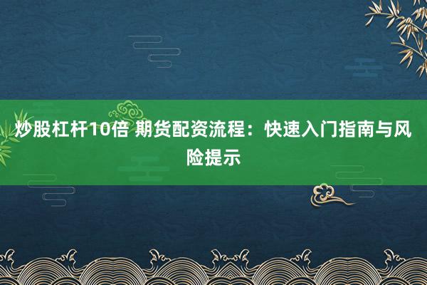 炒股杠杆10倍 期货配资流程：快速入门指南与风险提示