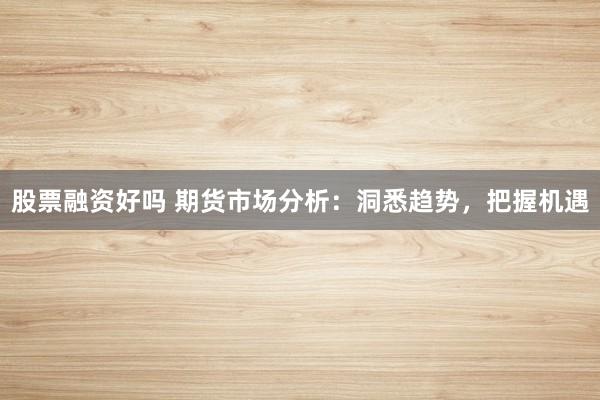 股票融资好吗 期货市场分析：洞悉趋势，把握机遇