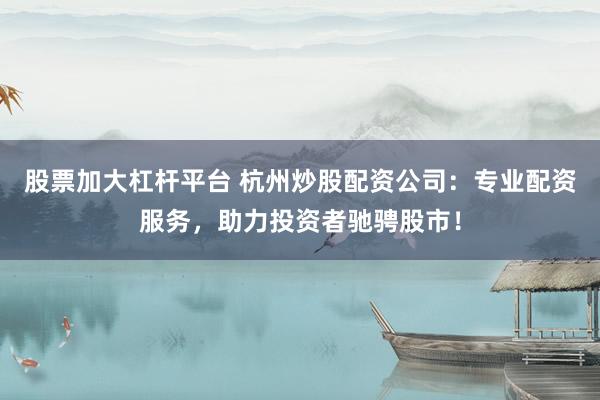 股票加大杠杆平台 杭州炒股配资公司：专业配资服务，助力投资者驰骋股市！