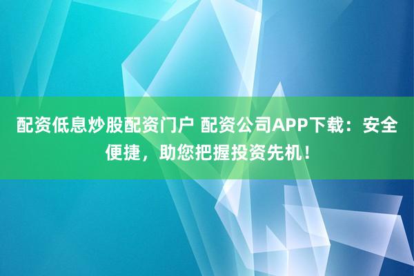 配资低息炒股配资门户 配资公司APP下载：安全便捷，助您把握投资先机！