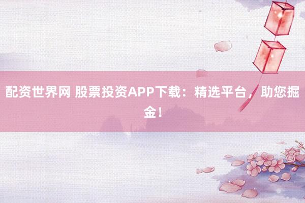 配资世界网 股票投资APP下载：精选平台，助您掘金！