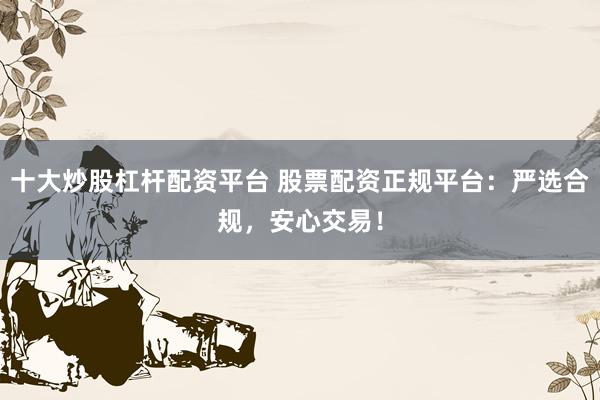 十大炒股杠杆配资平台 股票配资正规平台：严选合规，安心交易！