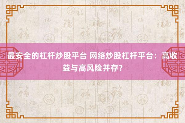 最安全的杠杆炒股平台 网络炒股杠杆平台：高收益与高风险并存？