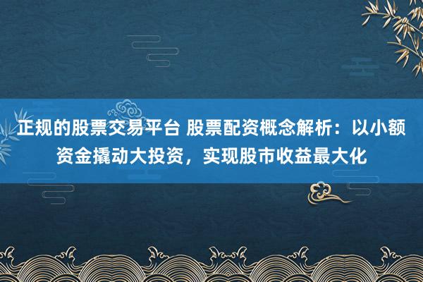 正规的股票交易平台 股票配资概念解析：以小额资金撬动大投资，实现股市收益最大化