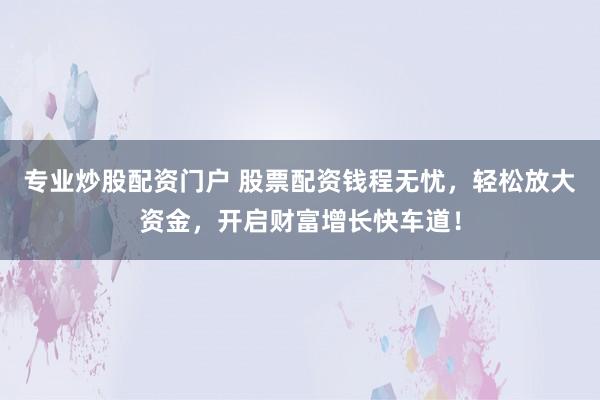 专业炒股配资门户 股票配资钱程无忧，轻松放大资金，开启财富增长快车道！