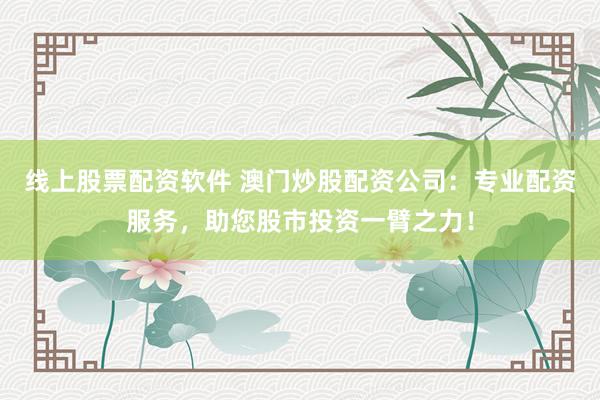 线上股票配资软件 澳门炒股配资公司：专业配资服务，助您股市投资一臂之力！