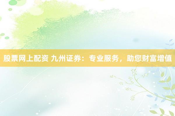 股票网上配资 九州证券：专业服务，助您财富增值