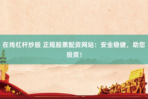 在线杠杆炒股 正规股票配资网站：安全稳健，助您投资！