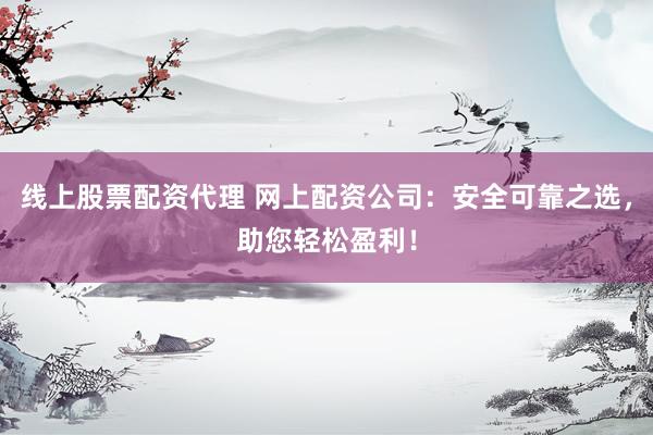 线上股票配资代理 网上配资公司：安全可靠之选，助您轻松盈利！