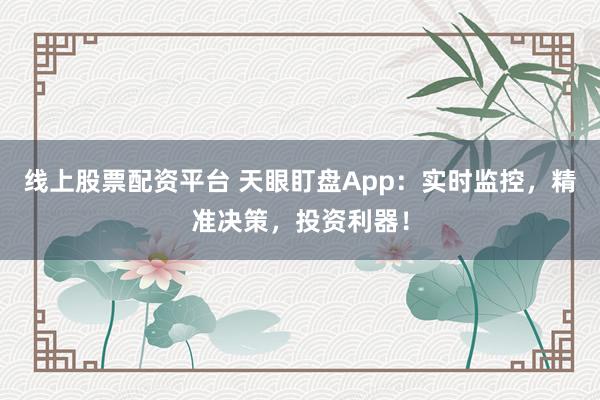 线上股票配资平台 天眼盯盘App：实时监控，精准决策，投资利器！