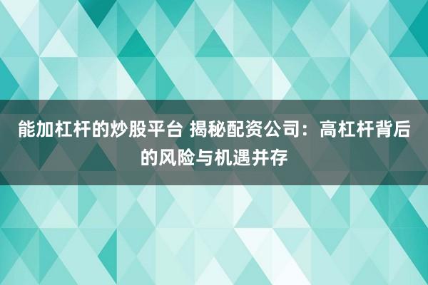 能加杠杆的炒股平台 揭秘配资公司：高杠杆背后的风险与机遇并存