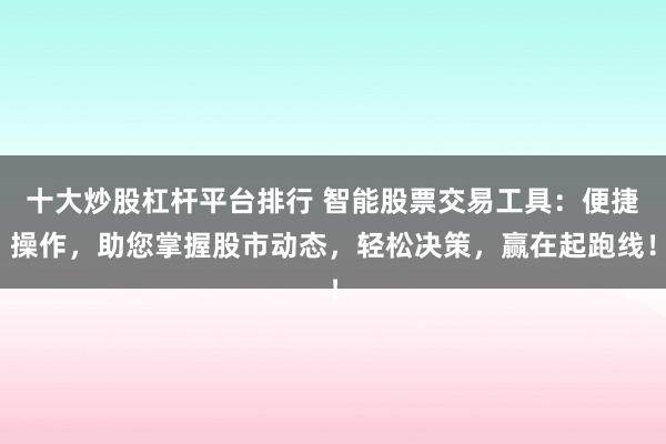 十大炒股杠杆平台排行 智能股票交易工具：便捷操作，助您掌握股市动态，轻松决策，赢在起跑线！