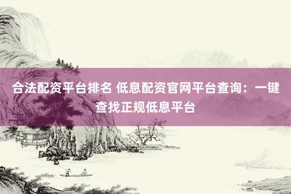 合法配资平台排名 低息配资官网平台查询：一键查找正规低息平台
