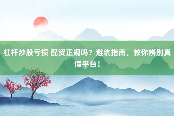 杠杆炒股亏损 配资正规吗？避坑指南，教你辨别真假平台！