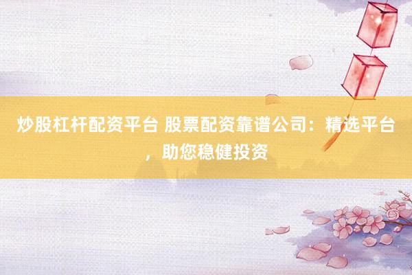 炒股杠杆配资平台 股票配资靠谱公司：精选平台，助您稳健投资