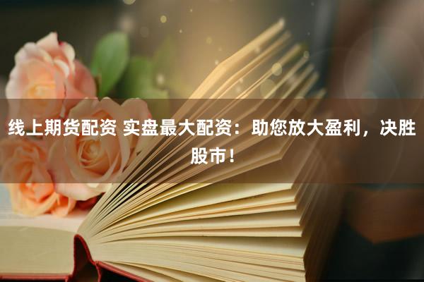 线上期货配资 实盘最大配资：助您放大盈利，决胜股市！