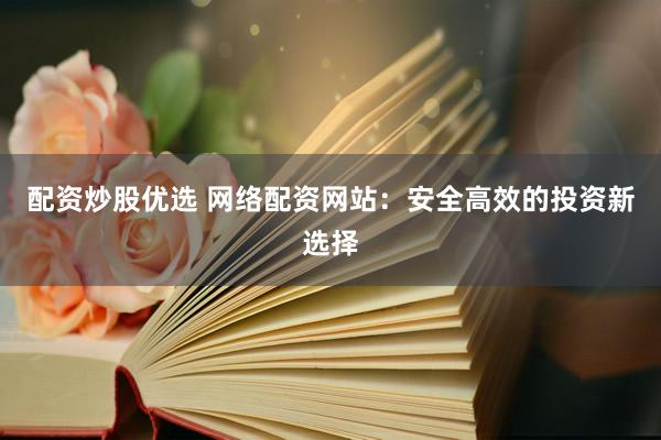 配资炒股优选 网络配资网站：安全高效的投资新选择