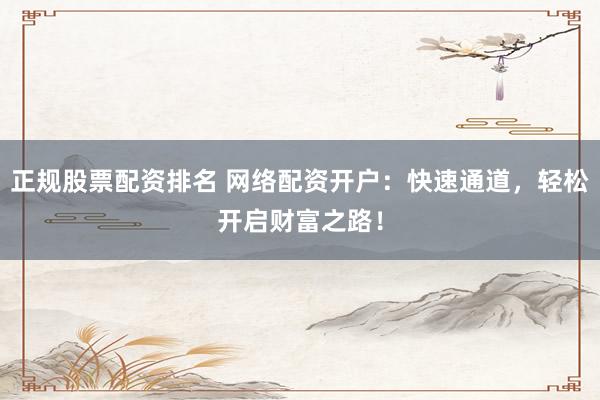 正规股票配资排名 网络配资开户：快速通道，轻松开启财富之路！