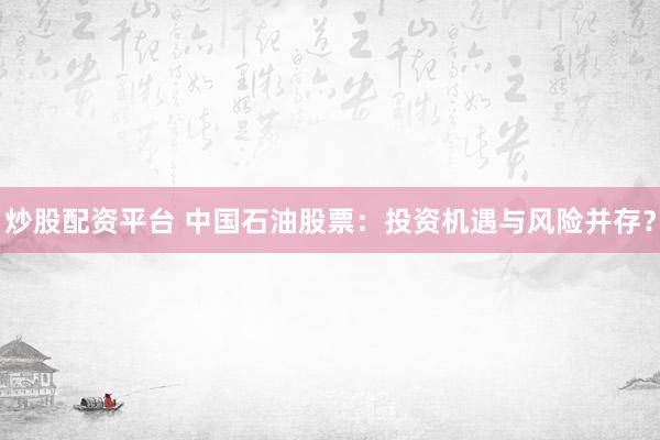 炒股配资平台 中国石油股票：投资机遇与风险并存？
