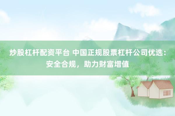 炒股杠杆配资平台 中国正规股票杠杆公司优选：安全合规，助力财富增值