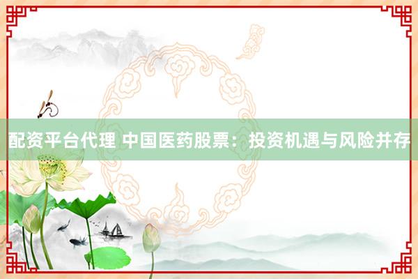 配资平台代理 中国医药股票：投资机遇与风险并存