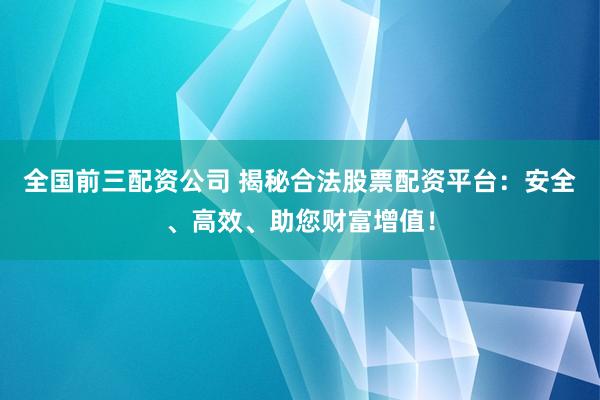 全国前三配资公司 揭秘合法股票配资平台：安全、高效、助您财富增值！
