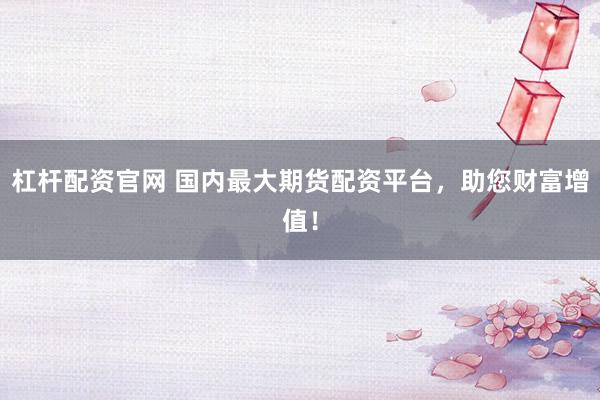 杠杆配资官网 国内最大期货配资平台，助您财富增值！