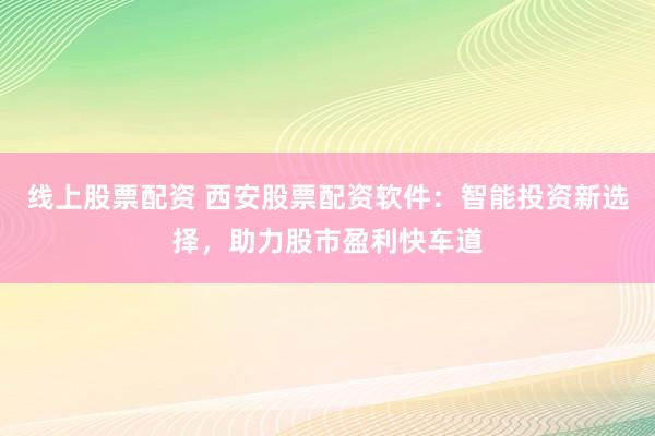 线上股票配资 西安股票配资软件：智能投资新选择，助力股市盈利快车道